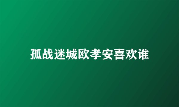 孤战迷城欧孝安喜欢谁