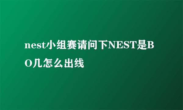 nest小组赛请问下NEST是BO几怎么出线