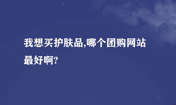 我想买护肤品,哪个团购网站最好啊?