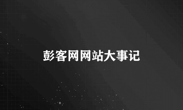 彭客网网站大事记