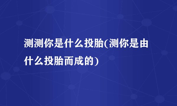 测测你是什么投胎(测你是由什么投胎而成的)