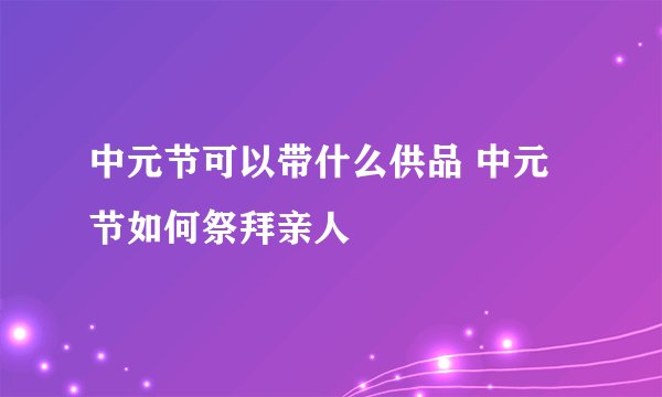 中元节可以带什么供品 中元节如何祭拜亲人