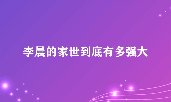 李晨的家世到底有多强大