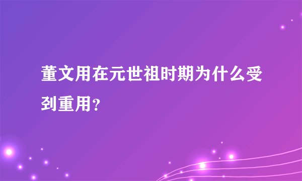 董文用在元世祖时期为什么受刭重用？