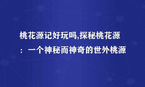 桃花源记好玩吗,探秘桃花源：一个神秘而神奇的世外桃源