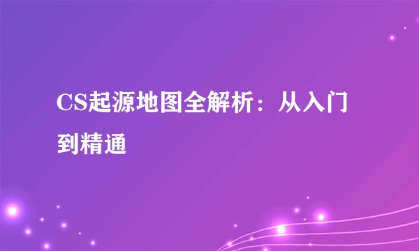 CS起源地图全解析：从入门到精通