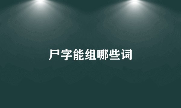 尸字能组哪些词