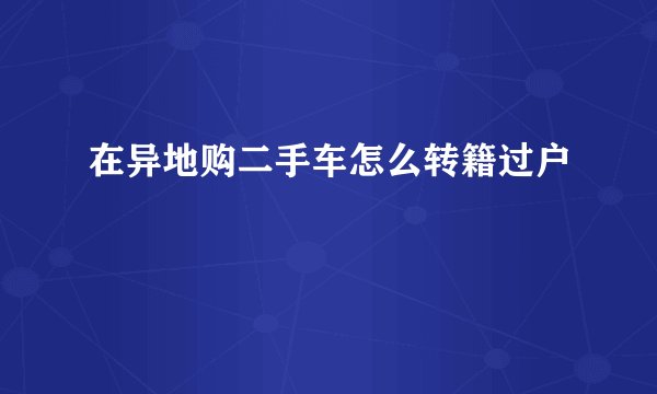 在异地购二手车怎么转籍过户