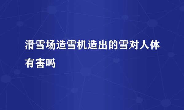 滑雪场造雪机造出的雪对人体有害吗