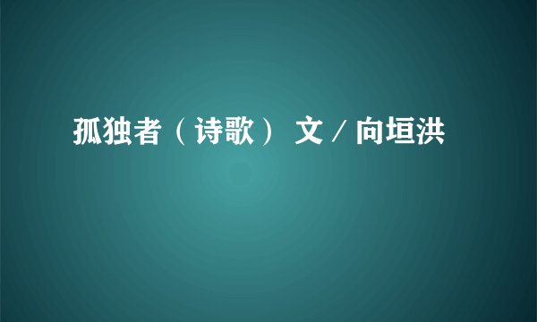 孤独者（诗歌） 文／向垣洪