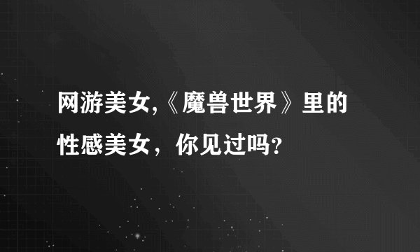 网游美女,《魔兽世界》里的性感美女,你见过吗?