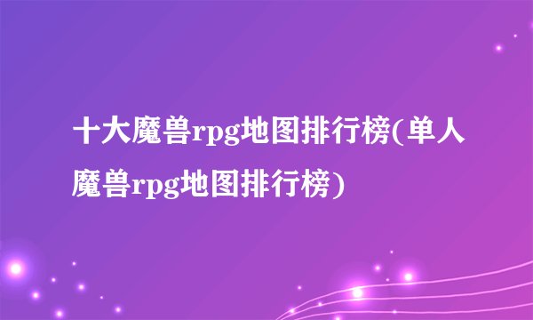 十大魔兽rpg地图排行榜(单人魔兽rpg地图排行榜)