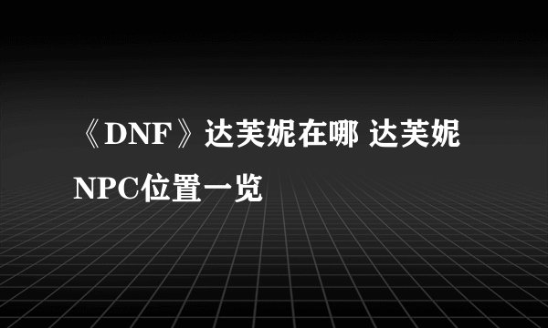 《DNF》达芙妮在哪 达芙妮NPC位置一览