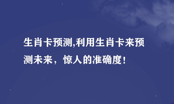 生肖卡预测,利用生肖卡来预测未来，惊人的准确度！