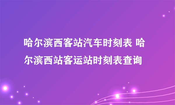 哈尔滨西客站汽车时刻表 哈尔滨西站客运站时刻表查询
