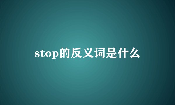 stop的反义词是什么