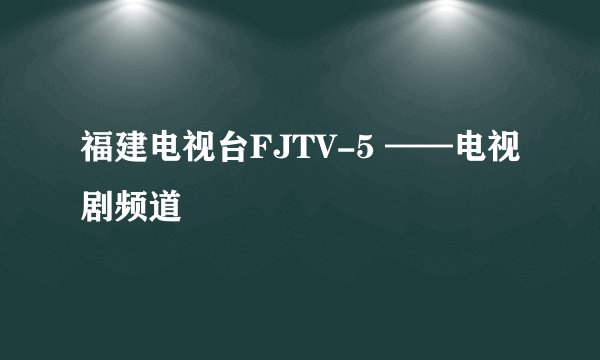福建电视台FJTV-5 ——电视剧频道