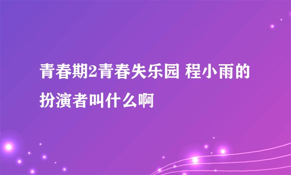 青春期2青春失乐园 程小雨的扮演者叫什么啊