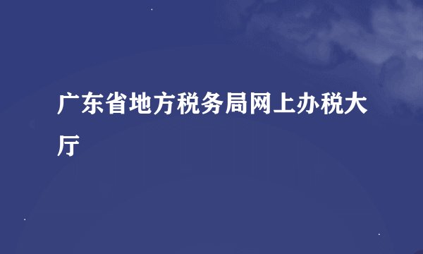 广东省地方税务局网上办税大厅