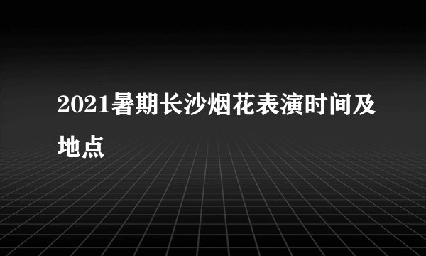 2021暑期长沙烟花表演时间及地点