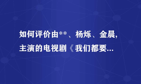 如何评价由**、杨烁、金晨,主演的电视剧《我们都要好好的》？