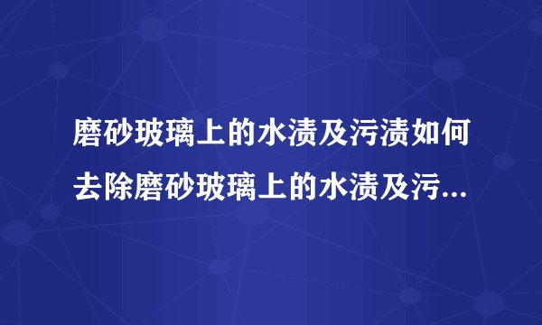 磨砂玻璃上的水渍及污渍如何去除磨砂玻璃上的水渍及污渍怎样去除_百度...