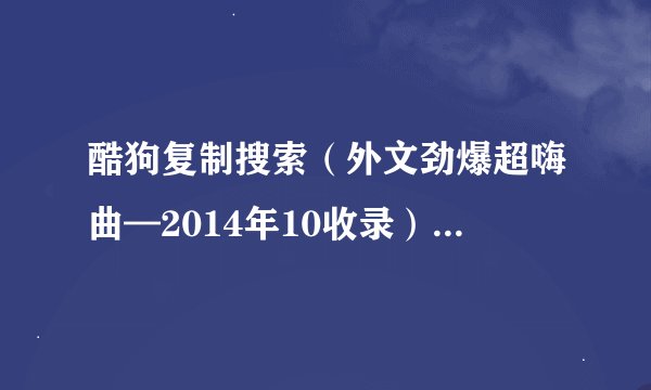 酷狗复制搜索（外文劲爆超嗨曲—2014年10收录）谁知道这首舞曲英文名字及歌词...有歌词最好。