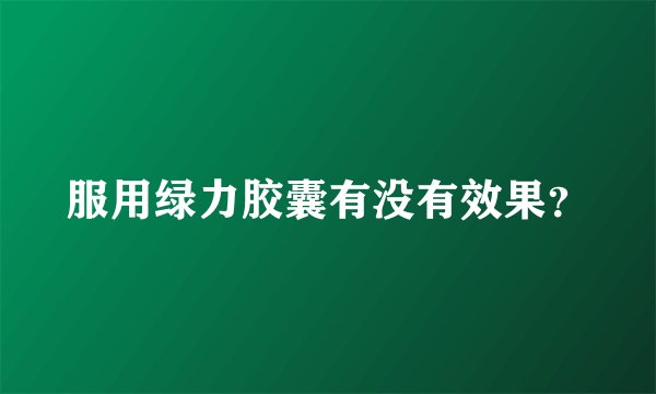 服用绿力胶囊有没有效果？