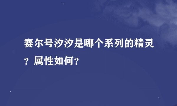 赛尔号汐汐是哪个系列的精灵？属性如何？