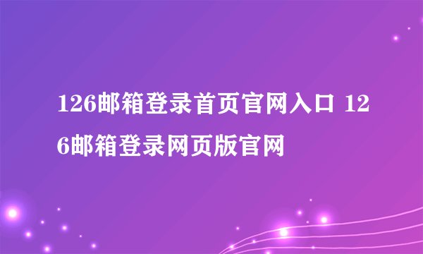 126邮箱登录首页官网入口 126邮箱登录网页版官网