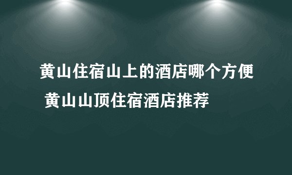 黄山住宿山上的酒店哪个方便 黄山山顶住宿酒店推荐