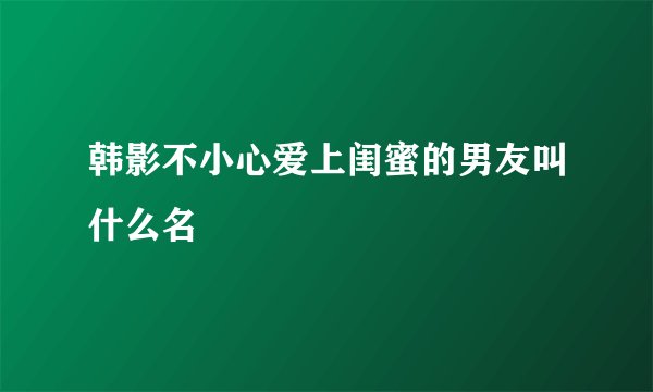 韩影不小心爱上闺蜜的男友叫什么名