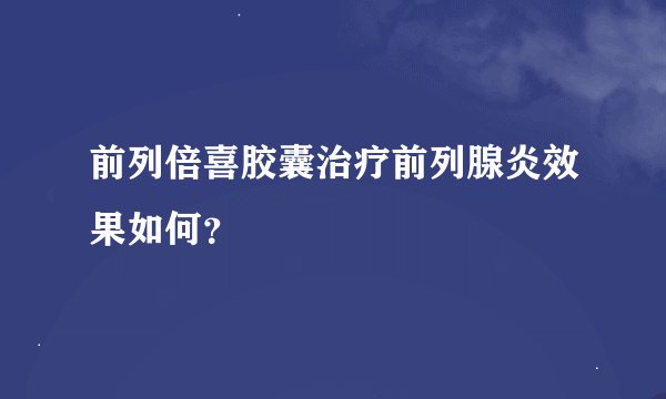 前列倍喜胶囊治疗前列腺炎效果如何？