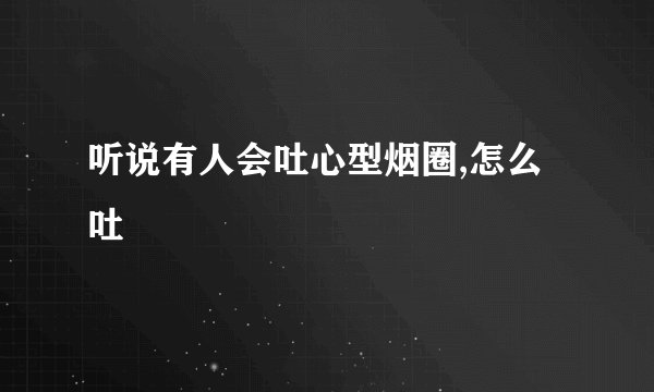 听说有人会吐心型烟圈,怎么吐