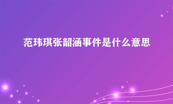 范玮琪张韶涵事件是什么意思