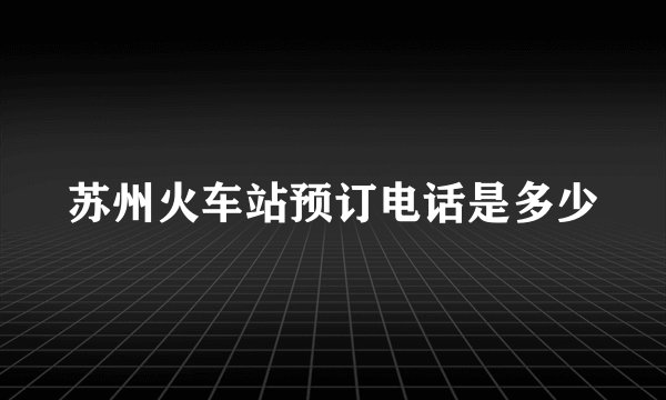 苏州火车站预订电话是多少