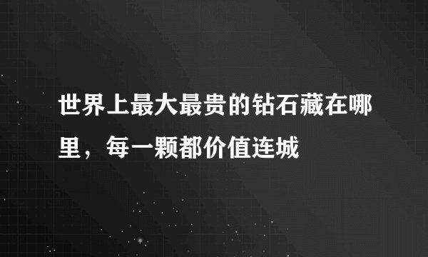 世界上最大最贵的钻石藏在哪里，每一颗都价值连城