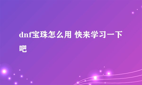 dnf宝珠怎么用 快来学习一下吧