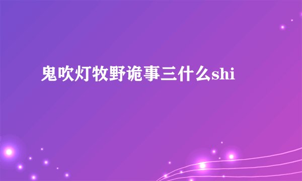 鬼吹灯牧野诡事三什么shi