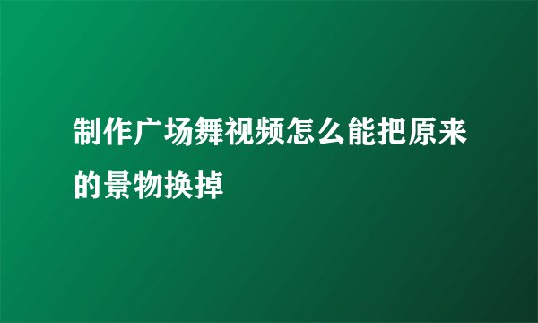制作广场舞视频怎么能把原来的景物换掉