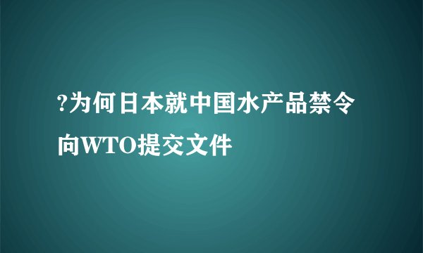 ?为何日本就中国水产品禁令向WTO提交文件