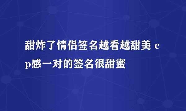 甜炸了情侣签名越看越甜美 cp感一对的签名很甜蜜