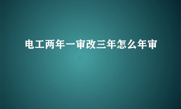 电工两年一审改三年怎么年审