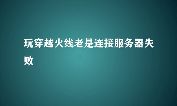 玩穿越火线老是连接服务器失败
