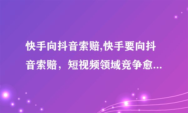 快手向抖音索赔,快手要向抖音索赔，短视频领域竞争愈演愈烈！