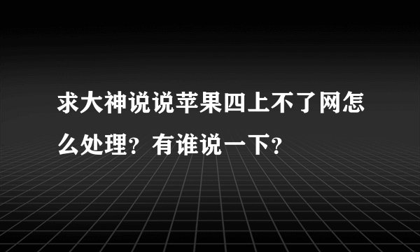 求大神说说苹果四上不了网怎么处理？有谁说一下？
