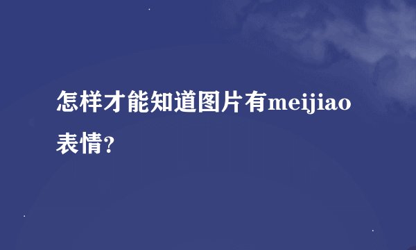 怎样才能知道图片有meijiao表情？