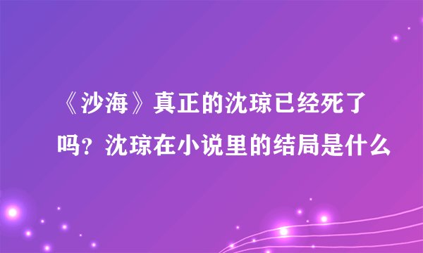 《沙海》真正的沈琼已经死了吗？沈琼在小说里的结局是什么
