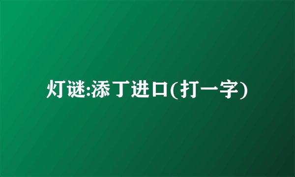 灯谜:添丁进口(打一字)