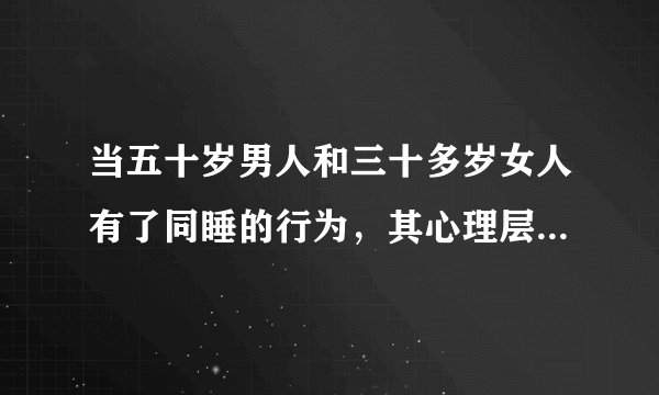 当五十岁男人和三十多岁女人有了同睡的行为，其心理层面是怎样的